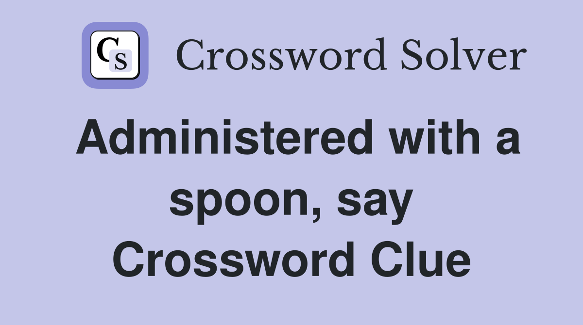 Administered with a spoon, say Crossword Clue Answers Crossword Solver